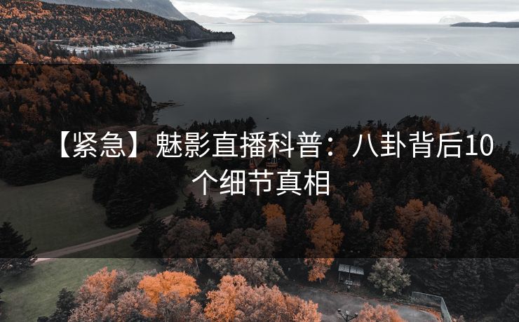 【紧急】魅影直播科普:八卦背后10个细节真相