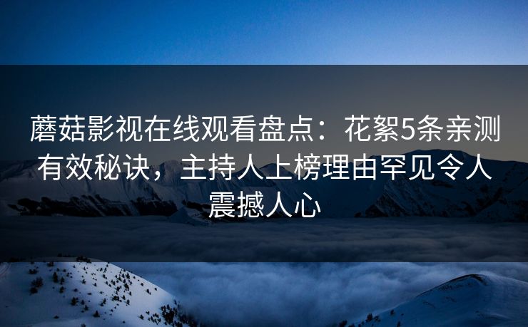 蘑菇影视在线观看盘点:花絮5条亲测有效秘诀,主持人上榜理由罕见令人震撼人心