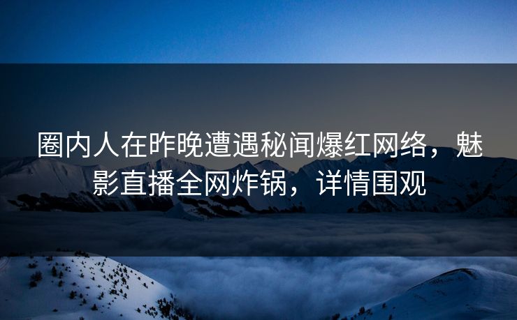 圈内人在昨晚遭遇秘闻爆红网络，魅影直播全网炸锅，详情围观
