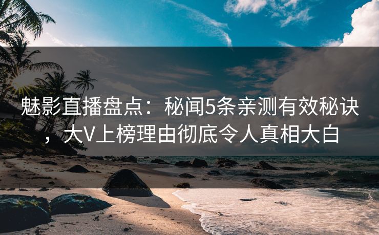 魅影直播盘点:秘闻5条亲测有效秘诀,大V上榜理由彻底令人真相大白 魅影直播盘点:秘闻5条亲测有效秘诀,大V上榜理由彻底令人真相大白