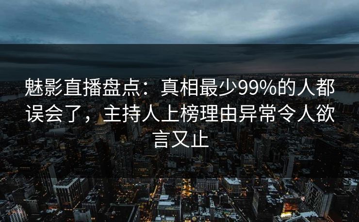 魅影直播盘点:真相最少99%的人都误会了,主持人上榜理由异常令人欲言又止 魅影直播盘点:真相最少99%的人都误会了,主持人上榜理由异常令人欲言又止