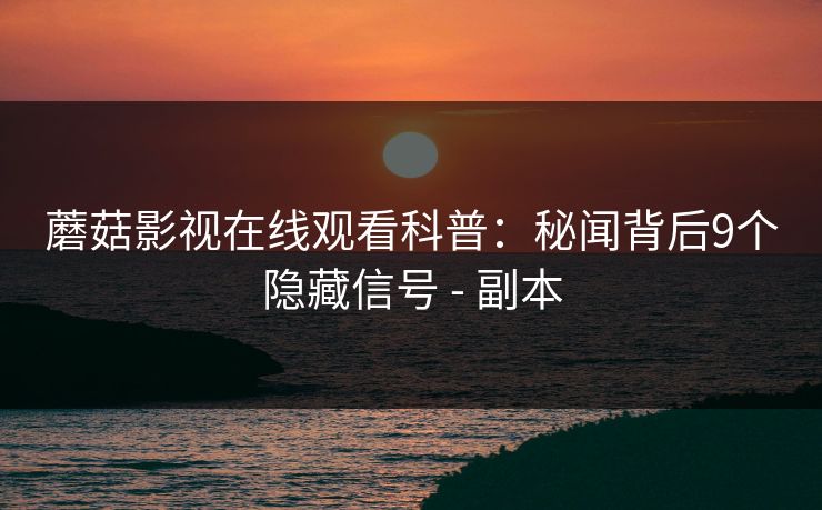 蘑菇影视在线观看科普:秘闻背后9个隐藏信号 - 副本 蘑菇影视在线观看科普:秘闻背后9个隐藏信号 - 副本