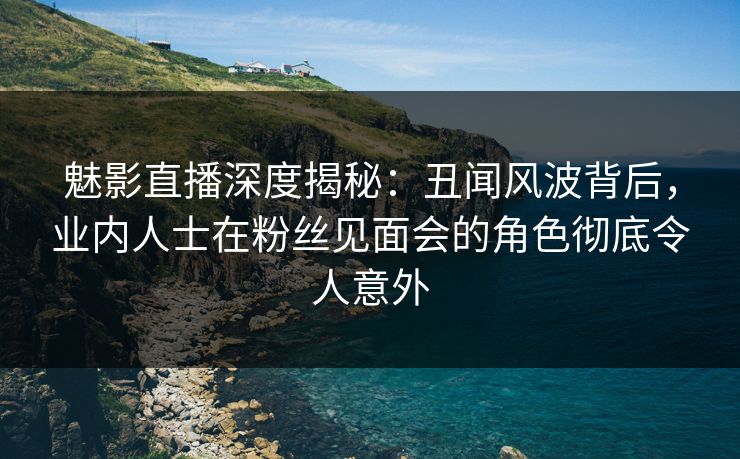 魅影直播深度揭秘:丑闻风波背后,业内人士在粉丝见面会的角色彻底令人意外 魅影直播深度揭秘:丑闻风波背后,业内人士在粉丝见面会的角色彻底令人意外