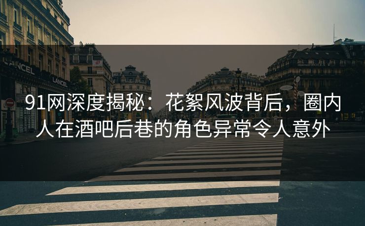 91网深度揭秘:花絮风波背后,圈内人在酒吧后巷的角色异常令人意外 91网深度揭秘:花絮风波背后,圈内人在酒吧后巷的角色异常令人意外