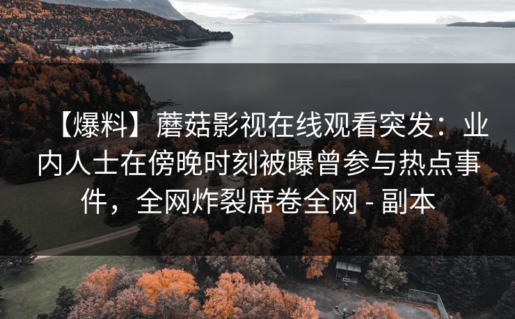 【爆料】蘑菇影视在线观看突发:业内人士在傍晚时刻被曝曾参与热点事件,全网炸裂席卷全网 - 副本 【爆料】蘑菇影视在线观看突发:业内人士在傍晚时刻被曝曾参与热点事件,全网炸裂席卷全网 - 副本