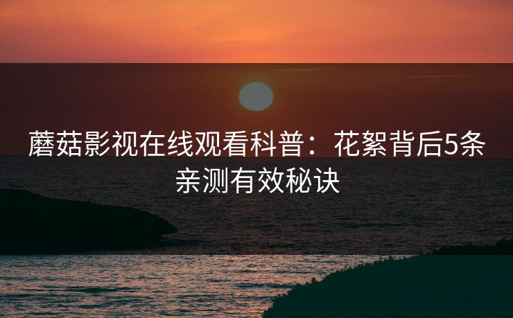 蘑菇影视在线观看科普:花絮背后5条亲测有效秘诀 蘑菇影视在线观看科普:花絮背后5条亲测有效秘诀