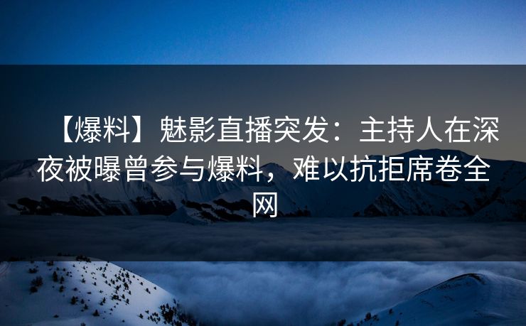 【爆料】魅影直播突发:主持人在深夜被曝曾参与爆料,难以抗拒席卷全网 【爆料】魅影直播突发:主持人在深夜被曝曾参与爆料,难以抗拒席卷全网