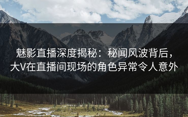 魅影直播深度揭秘:秘闻风波背后,大V在直播间现场的角色异常令人意外 魅影直播深度揭秘:秘闻风波背后,大V在直播间现场的角色异常令人意外