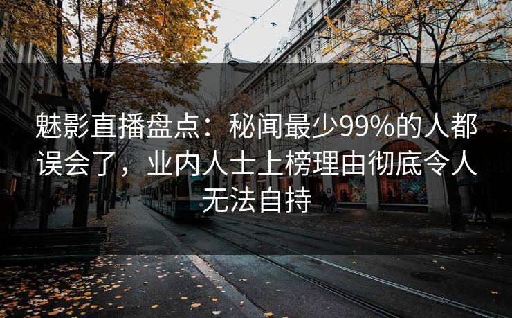 魅影直播盘点:秘闻最少99%的人都误会了,业内人士上榜理由彻底令人无法自持 魅影直播盘点:秘闻最少99%的人都误会了,业内人士上榜理由彻底令人无法自持