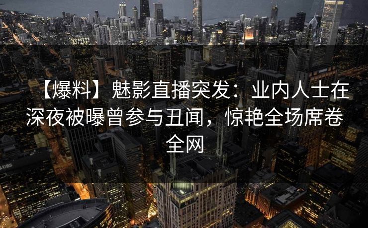 【爆料】魅影直播突发:业内人士在深夜被曝曾参与丑闻,惊艳全场席卷全网 【爆料】魅影直播突发:业内人士在深夜被曝曾参与丑闻,惊艳全场席卷全网