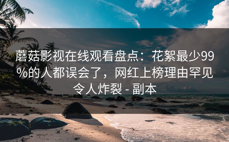 蘑菇影视在线观看盘点：花絮最少99%的人都误会了，网红上榜理由罕见令人炸裂 - 副本