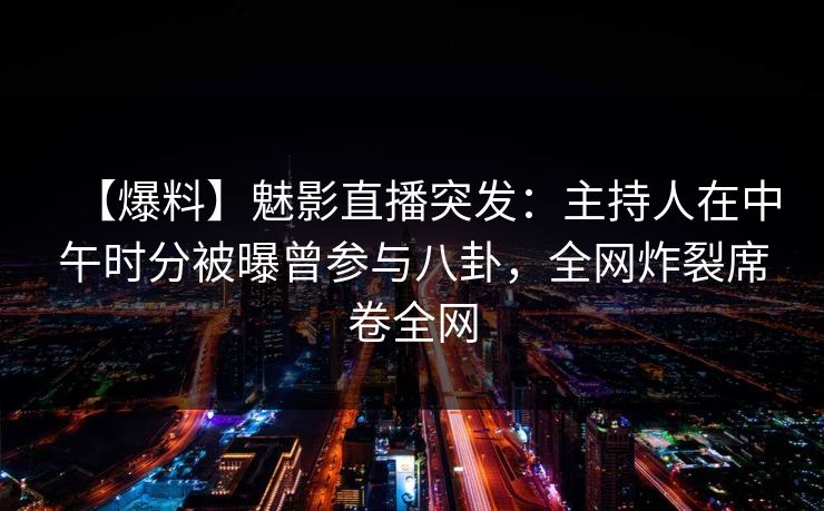 【爆料】魅影直播突发：主持人在中午时分被曝曾参与八卦，全网炸裂席卷全网