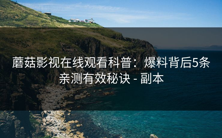蘑菇影视在线观看科普:爆料背后5条亲测有效秘诀 - 副本 蘑菇影视在线观看科普:爆料背后5条亲测有效秘诀 - 副本