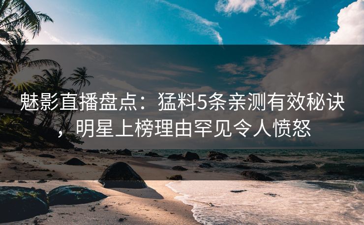 魅影直播盘点:猛料5条亲测有效秘诀,明星上榜理由罕见令人愤怒 魅影直播盘点:猛料5条亲测有效秘诀,明星上榜理由罕见令人愤怒