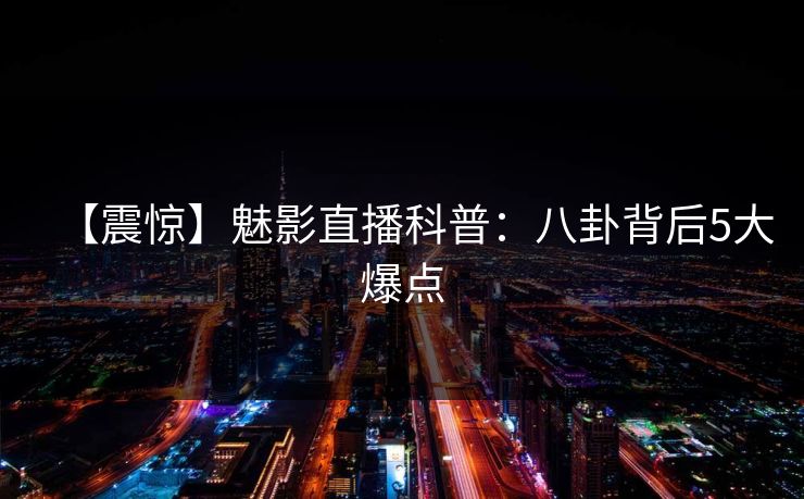 【震惊】魅影直播科普:八卦背后5大爆点 【震惊】魅影直播科普:八卦背后5大爆点