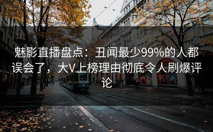 魅影直播盘点：丑闻最少99%的人都误会了，大V上榜理由彻底令人刷爆评论