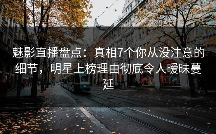 魅影直播盘点:真相7个你从没注意的细节,明星上榜理由彻底令人暧昧蔓延 魅影直播盘点:真相7个你从没注意的细节,明星上榜理由彻底令人暧昧蔓延