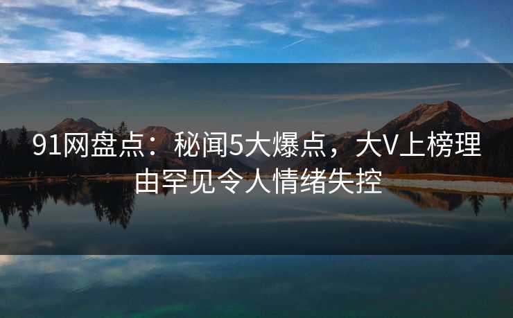 91网盘点:秘闻5大爆点,大V上榜理由罕见令人情绪失控 91网盘点:秘闻5大爆点,大V上榜理由罕见令人情绪失控