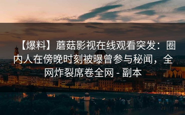 【爆料】蘑菇影视在线观看突发:圈内人在傍晚时刻被曝曾参与秘闻,全网炸裂席卷全网 - 副本 【爆料】蘑菇影视在线观看突发:圈内人在傍晚时刻被曝曾参与秘闻,全网炸裂席卷全网 - 副本