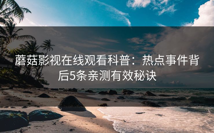 蘑菇影视在线观看科普：热点事件背后5条亲测有效秘诀