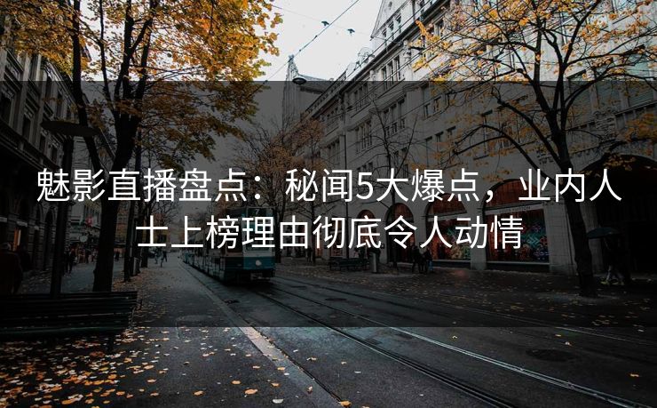 魅影直播盘点：秘闻5大爆点，业内人士上榜理由彻底令人动情