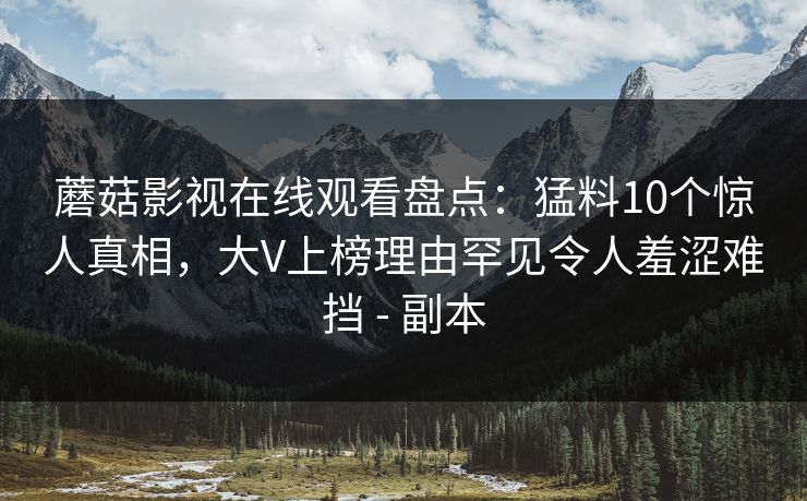 蘑菇影视在线观看盘点：猛料10个惊人真相，大V上榜理由罕见令人羞涩难挡 - 副本