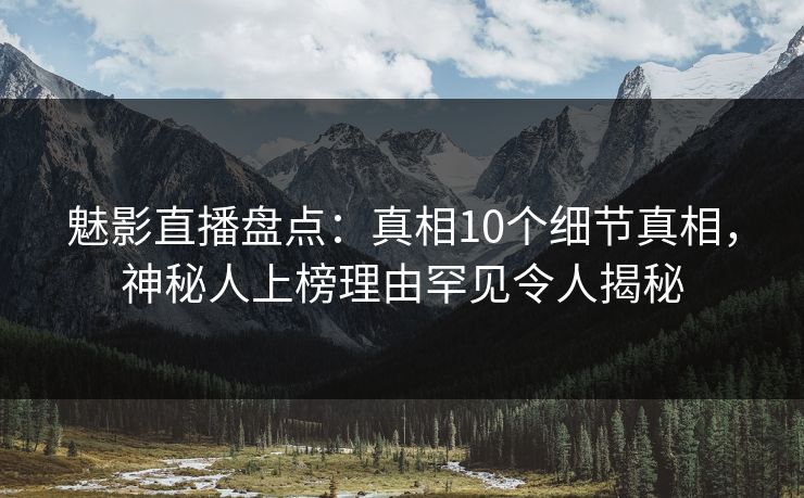 魅影直播盘点:真相10个细节真相,神秘人上榜理由罕见令人揭秘 魅影直播盘点:真相10个细节真相,神秘人上榜理由罕见令人揭秘