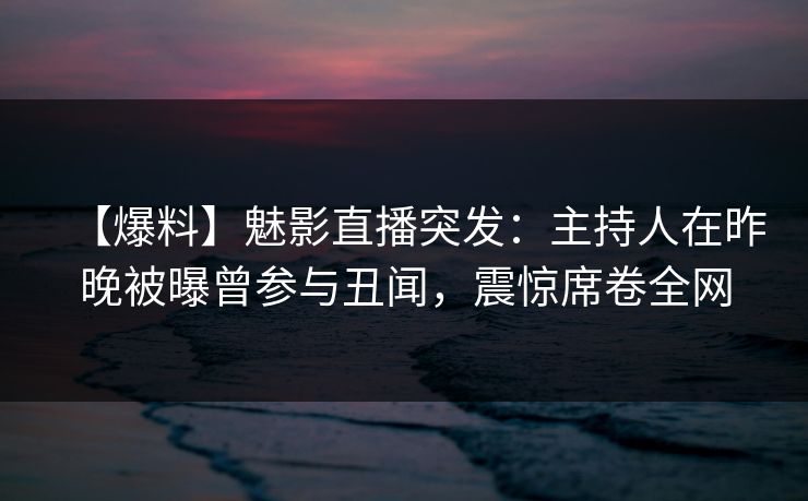 【爆料】魅影直播突发:主持人在昨晚被曝曾参与丑闻,震惊席卷全网 【爆料】魅影直播突发:主持人在昨晚被曝曾参与丑闻,震惊席卷全网