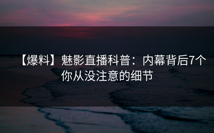 【爆料】魅影直播科普:内幕背后7个你从没注意的细节 【爆料】魅影直播科普:内幕背后7个你从没注意的细节