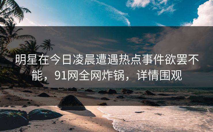 明星在今日凌晨遭遇热点事件欲罢不能,91网全网炸锅,详情围观 明星在今日凌晨遭遇热点事件欲罢不能,91网全网炸锅,详情围观