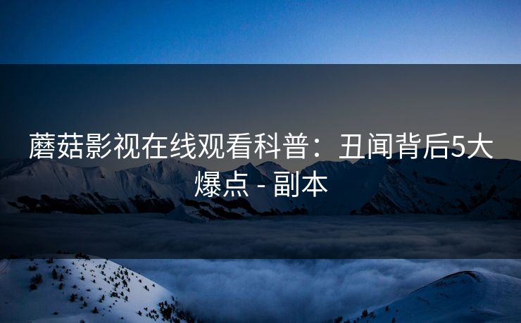 蘑菇影视在线观看科普：丑闻背后5大爆点 - 副本