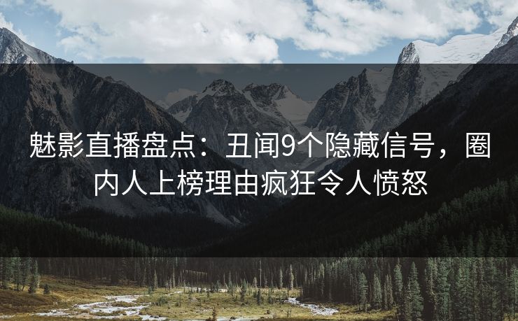 魅影直播盘点：丑闻9个隐藏信号，圈内人上榜理由疯狂令人愤怒
