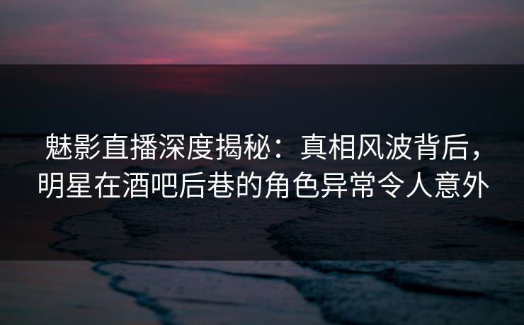 魅影直播深度揭秘:真相风波背后,明星在酒吧后巷的角色异常令人意外 魅影直播深度揭秘:真相风波背后,明星在酒吧后巷的角色异常令人意外