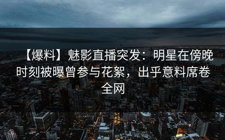 【爆料】魅影直播突发：明星在傍晚时刻被曝曾参与花絮，出乎意料席卷全网