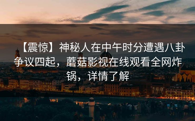 【震惊】神秘人在中午时分遭遇八卦争议四起,蘑菇影视在线观看全网炸锅,详情了解