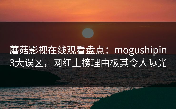 蘑菇影视在线观看盘点:mogushipin3大误区,网红上榜理由极其令人曝光