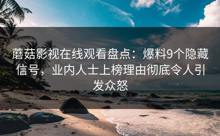 蘑菇影视在线观看盘点：爆料9个隐藏信号，业内人士上榜理由彻底令人引发众怒