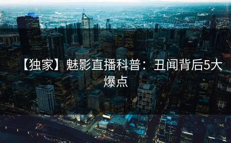 【独家】魅影直播科普:丑闻背后5大爆点 【独家】魅影直播科普:丑闻背后5大爆点