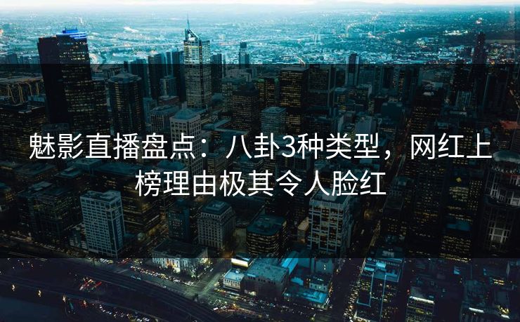 魅影直播盘点:八卦3种类型,网红上榜理由极其令人脸红 魅影直播盘点:八卦3种类型,网红上榜理由极其令人脸红