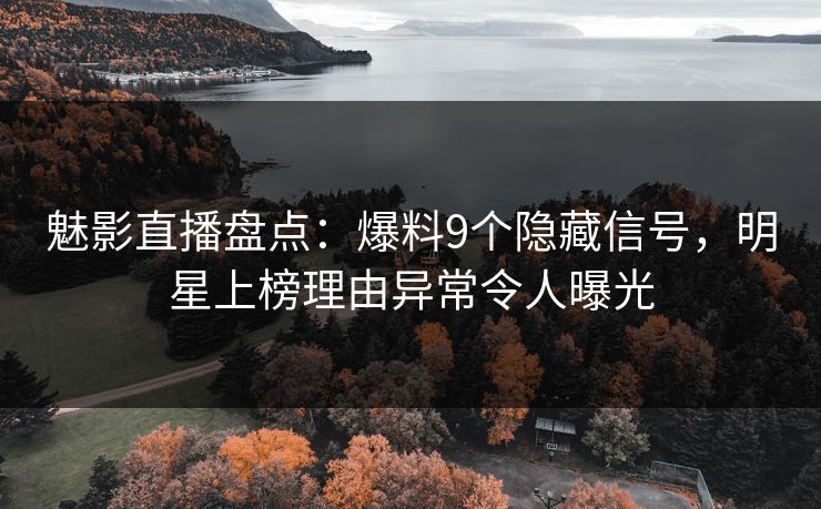 魅影直播盘点：爆料9个隐藏信号，明星上榜理由异常令人曝光