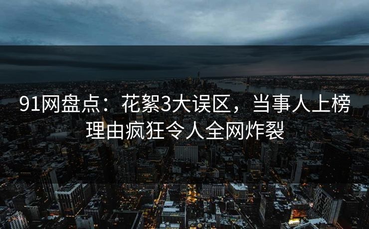 91网盘点:花絮3大误区,当事人上榜理由疯狂令人全网炸裂