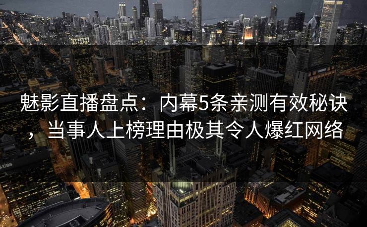 魅影直播盘点:内幕5条亲测有效秘诀,当事人上榜理由极其令人爆红网络 魅影直播盘点:内幕5条亲测有效秘诀,当事人上榜理由极其令人爆红网络