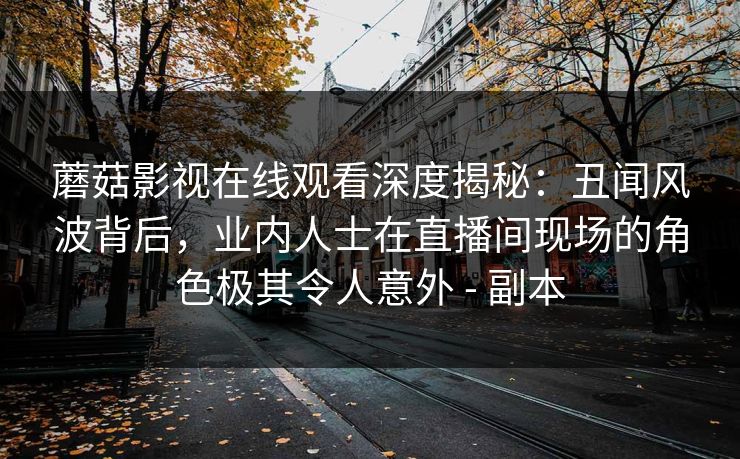 蘑菇影视在线观看深度揭秘:丑闻风波背后,业内人士在直播间现场的角色极其令人意外 - 副本
