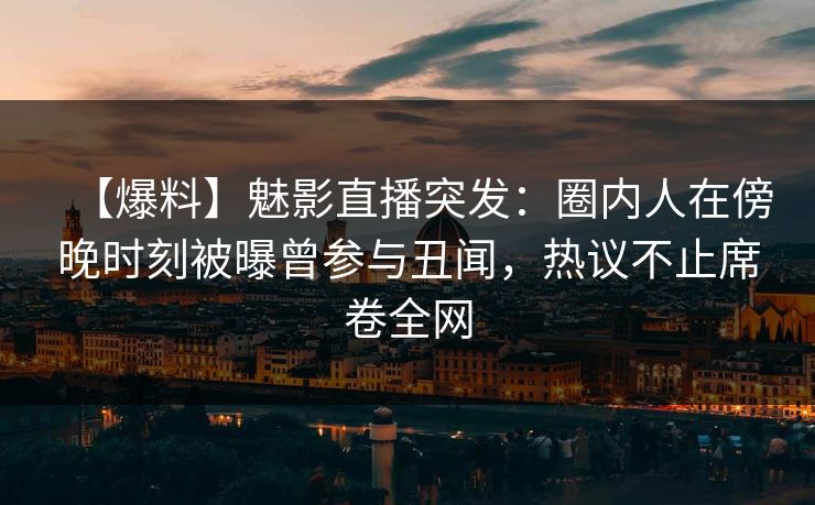 【爆料】魅影直播突发:圈内人在傍晚时刻被曝曾参与丑闻,热议不止席卷全网 【爆料】魅影直播突发:圈内人在傍晚时刻被曝曾参与丑闻,热议不止席卷全网