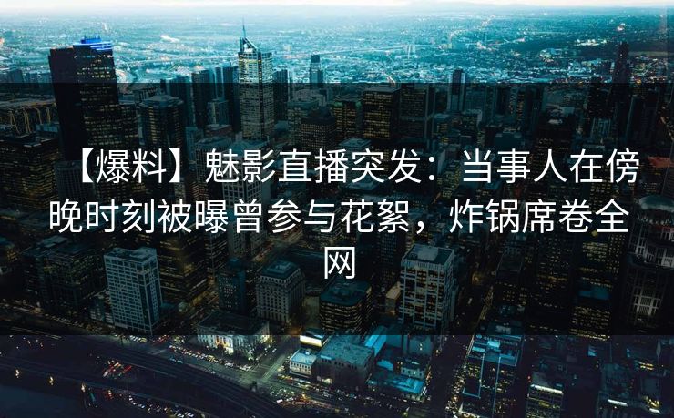 【爆料】魅影直播突发:当事人在傍晚时刻被曝曾参与花絮,炸锅席卷全网 【爆料】魅影直播突发:当事人在傍晚时刻被曝曾参与花絮,炸锅席卷全网