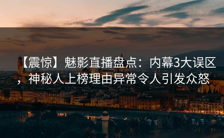 【震惊】魅影直播盘点:内幕3大误区,神秘人上榜理由异常令人引发众怒 【震惊】魅影直播盘点:内幕3大误区,神秘人上榜理由异常令人引发众怒