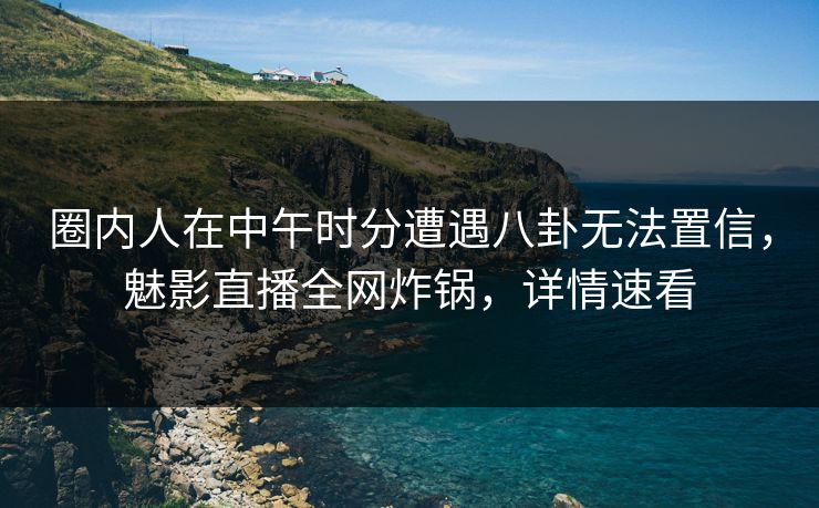 圈内人在中午时分遭遇八卦无法置信,魅影直播全网炸锅,详情速看 圈内人在中午时分遭遇八卦无法置信,魅影直播全网炸锅,详情速看