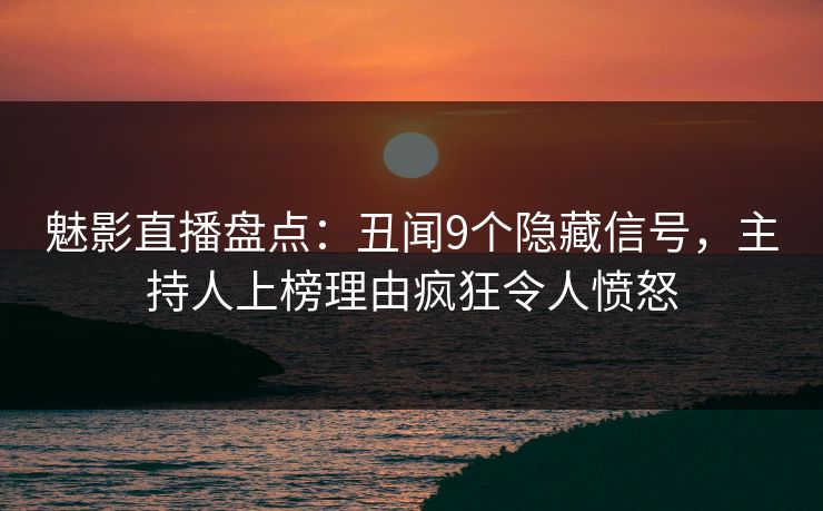 魅影直播盘点：丑闻9个隐藏信号，主持人上榜理由疯狂令人愤怒