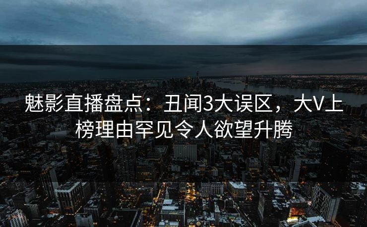 魅影直播盘点:丑闻3大误区,大V上榜理由罕见令人欲望升腾 魅影直播盘点:丑闻3大误区,大V上榜理由罕见令人欲望升腾