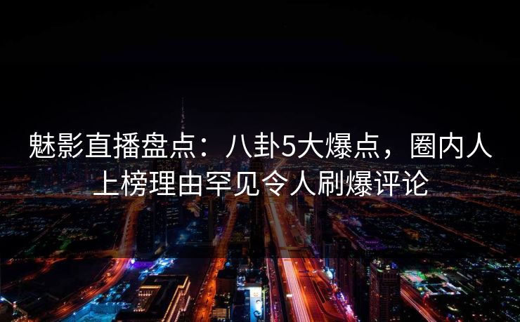 魅影直播盘点:八卦5大爆点,圈内人上榜理由罕见令人刷爆评论 魅影直播盘点:八卦5大爆点,圈内人上榜理由罕见令人刷爆评论
